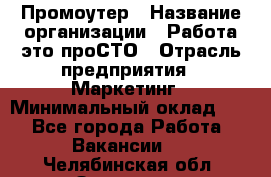 Промоутер › Название организации ­ Работа-это проСТО › Отрасль предприятия ­ Маркетинг › Минимальный оклад ­ 1 - Все города Работа » Вакансии   . Челябинская обл.,Златоуст г.